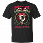 I Rolled My Eyes So Hard I Checked Out My Own A-ss Funny T-Shirt