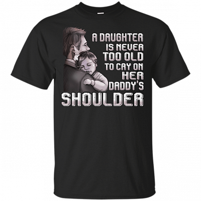 A Daughter Is Never Too Old Too Cry On Her Daddy's Shoulder T-Shirt - Family Gift Tee