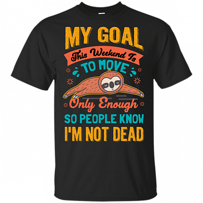 My Goal This Weekend Is To Move Only Enough So People Know I'm Not Dead T-Shirt