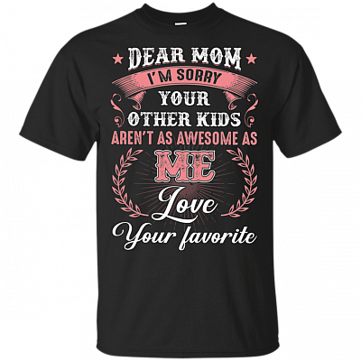 Dear Mom I'm Sorry Your Other Kids aren't As Awesome As Me Love Your Favorite T-Shirt