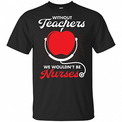 Without Teachers We Wouldn't Be Nurses T-Shirt - Nurse Shirt