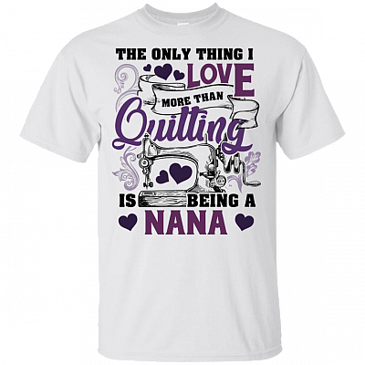 The Only Thing I Love More Than Quilting Is Being A Nana T-Shirt