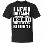 I Never Dreamed I'd Grow up to Be an Asshole But Here I Am Killing It T-Shirt