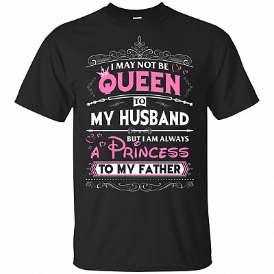 I May Not Be Queen To My Husband But I Am Always A Princess To My Father T-Shirt