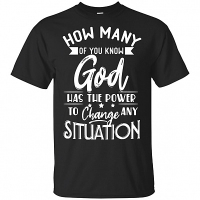 How Many Of You Know God Has The Power To Change Any Situation T-Shirt