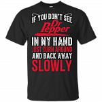If-You Don't See Dr-Pep-per in My Hand Just Turn Around and Back Away Slowly T-Shirt