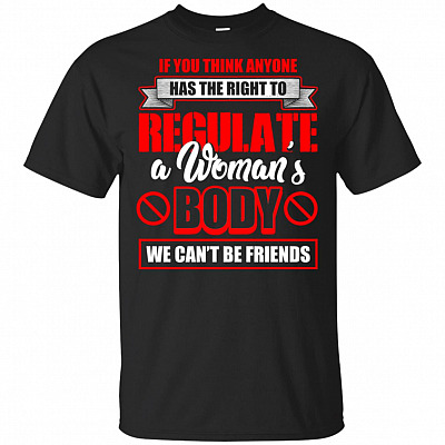 If You Think Anyone Has the Right to Regulate A Woman's Body We Can't Be Friends T-Shirt