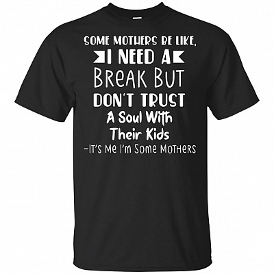 Some Mothers Be Like I Need A Break But Don't Trust-A-Soul With Their Kids T-Shirt - Funny Some Mothers Shirt