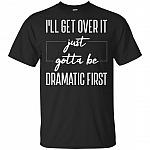 I'll Get Over It Just Gotta Be Dramatic First T-Shirt