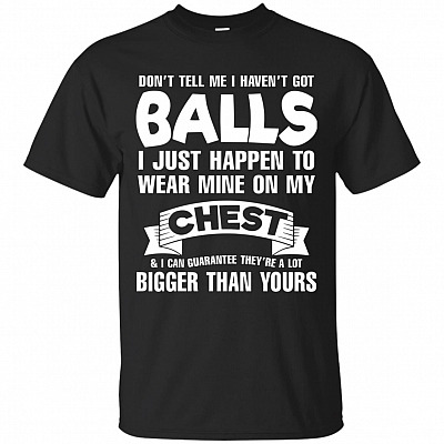 Don't Tell Me I Haven't Got Balls I Just Happen to Wear Mine on My Chest Bigger Than Yours T-Shirt