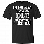 I'm Not Mean I'm Just Too Old To Pretend I Like You T-Shirt
