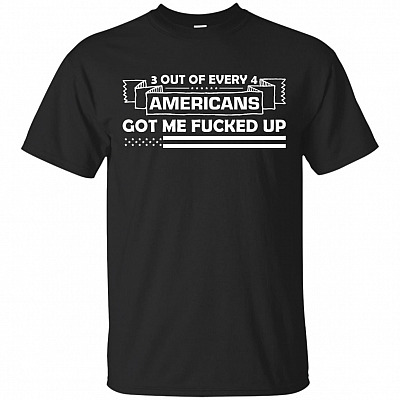 3 Out Of Every 4 Americans Got Me Fucked Up Funny T-Shirt