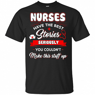 Nurses Have the Best Stories Seriously You Couldn't Make This Stuff Up T-Shirt