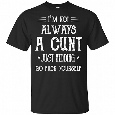 I'm Not Always A Cunt Just Kidding Go Fuck Yourself T-Shirt