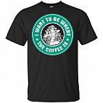 I Want To Be Where The Coffee Is Starbuc T-Shirt