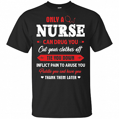 Only A Nurse Can Drug You Cut Your Clothes Off Tie You Down Inflict Paint To Aruse You T-Shirt