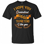 I Hope_ You Understand I'm Too Old To Pretend I Like You T-Shirt