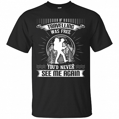 If Traveling Was Free You'd Never See Me Again T-Shirt - Travel Shirt