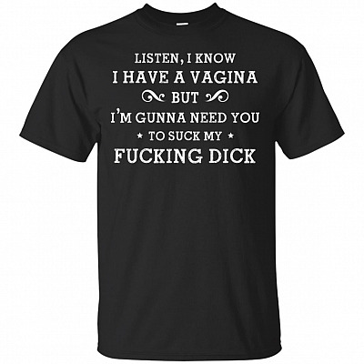 I Know I Have A Vagina But I'm Gunna-Need You To Suck My Fuck-ing Dick T-Shirt - Funny Saying Shirt