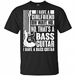 I Have A Girlfriend Oh Wait I Have A Bass Guitar T-Shirt