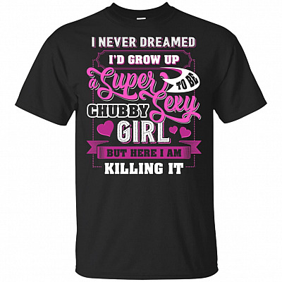 I Never Dreamed Id Grow Up To Be Super Sexy Chub-by Girl T-Shirt