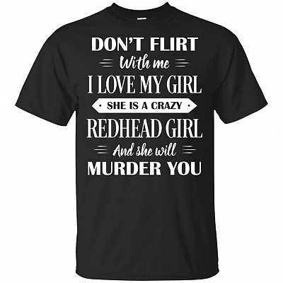 Don't Flirt With Me I Love My Girl She Is A Crazy Redhead Girl T-Shirt