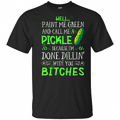 Paint Me Green And Call Me A Pickle Because I'm Done Dillin' With You Bitches T-Shirt