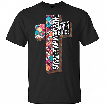 All I Need Today Is A Little Bit Of Fabric Whole Lot Of Jesus T-Shirt