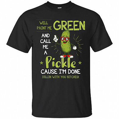Well Paint Me Green And Call Me A Pickle Cause I'm Done Dilling With You Bitches T-Shirt
