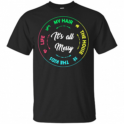 It's All Messy Life My Hair The House The Kids T-Shirt