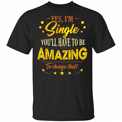Yes I'm Single You'll Have To Be Amazing To Change That T-Shirt