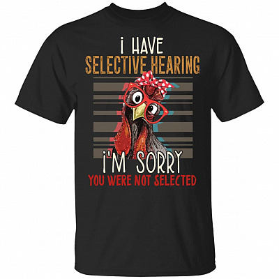 I Have Selective Hearing I'm Sorry You Were Not Selected Shirt