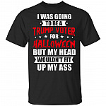 I was Going to Be A Trump Voter for Halloween But My Head Wouldn't Fit Up My Ass T-Shirt - Funny Political Shirt