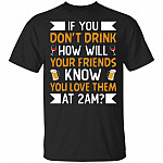 If-You Don't Drink How Will Your Friend-s Know You Love Them At 2am Funny Drinking T-Shirt