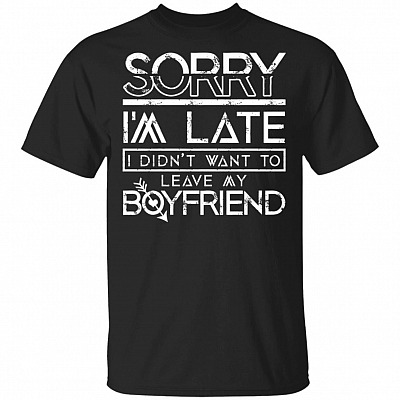 Sorry I'm Late I Didn't Want To Leave My Boyfriend T-Shirt