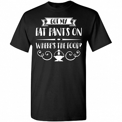 Got My Fat Pants On Where's My Food T-Shirt - Funny Shirt