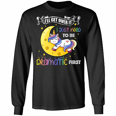 I'll Get Over It I Just Need To Be Dramatic First Funny Hoodie - Sweatshirt - Long Sleeve Shirt