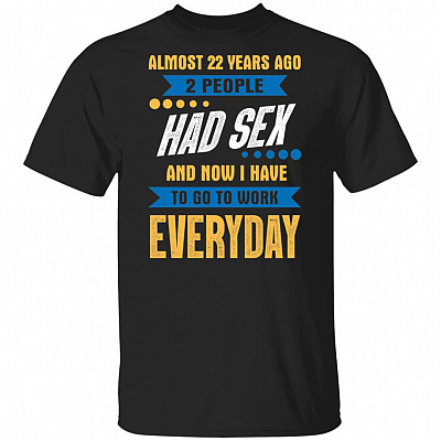 Almost 22 Years Ago 2 People Had Sex And Now I Have To Go To Work Everyday Funny T-Shirt