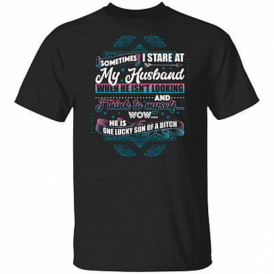 Sometimes I Stare At My Husband He Is One Lucky Son Of A Bitch T-Shirt