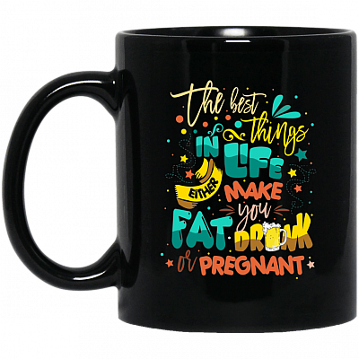 The Best Things In Life Either Make You Fat Drunk Or Pregnant Ceramic Coffee Mug - Beer Stein - Water Bottle