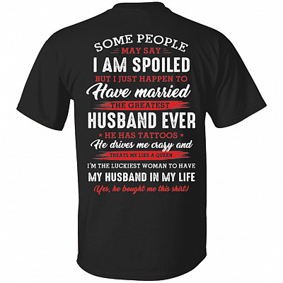 Some People May Say I am Spoiled But I Just Happen To Have Married The Greatest Husband Ever Print On Back T-Shirt