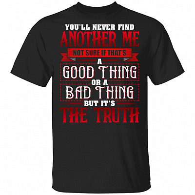 You'll Never Find Another Me Not Sure If That's A Good Thing Or A Bad Thing But It's The Truth Funny T-Shirt