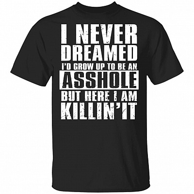 I Never Dreamed I'd Grow Up to Be an Asshole But Here I Am Killin' It T-Shirt