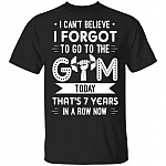 I Can't Believe I Forgot To Go To The Gym Today That's 7 Years In A Row Now T-Shirt
