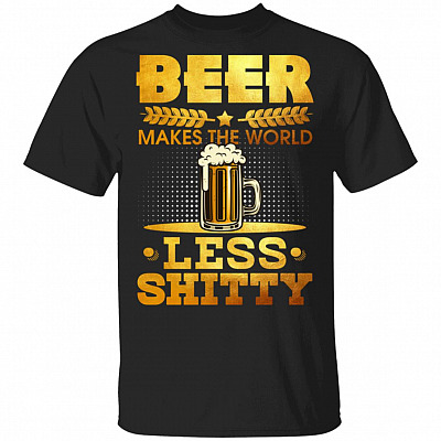 Beer Makes The World Less Shitty T-Shirt - Beer Lover Shirt
