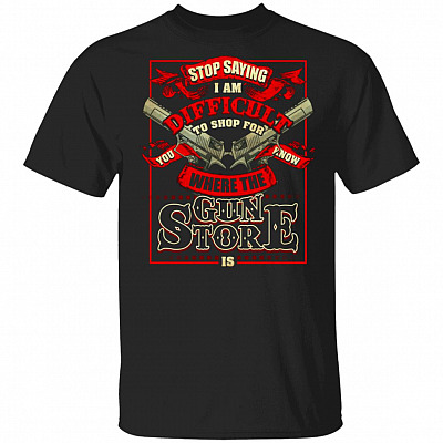 Stop Saying I Am Difficult To Shop For You Know Where The Gun Store Is T-Shirt - Funny Gun Lover Shirt
