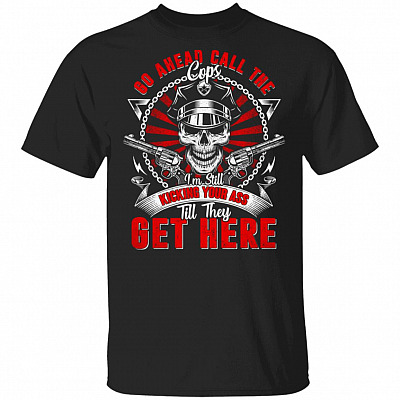 Go Ahead Call The Cops I'm Still Kicking Your Ass Til They Get Here Funny T-Shirt