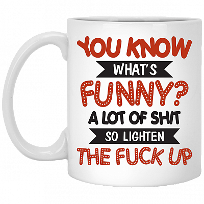 You Know What's Funny A Lot Of Shit So Lighten The Fuck Up Ceramic Coffee Mug - Beer Stein - Water Bottle