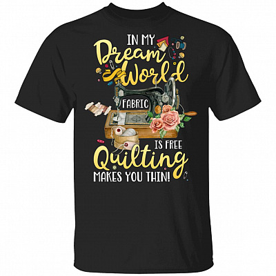 In My Dream World Fabric Is Free Quilting Makes You Thin T-Shirt