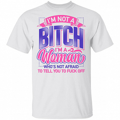 I'm Not A Bitch I'm A Woman Who's Not Afraid To Tell You To Fuck Off Funny T-Shirt